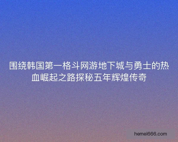 围绕韩国第一格斗网游地下城与勇士的热血崛起之路探秘五年辉煌传奇