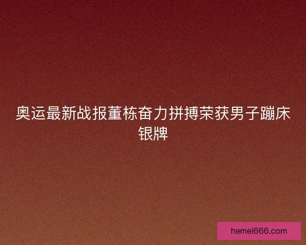 奥运最新战报董栋奋力拼搏荣获男子蹦床银牌