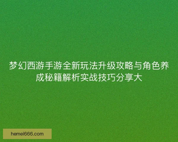 梦幻西游手游全新玩法升级攻略与角色养成秘籍解析实战技巧分享大