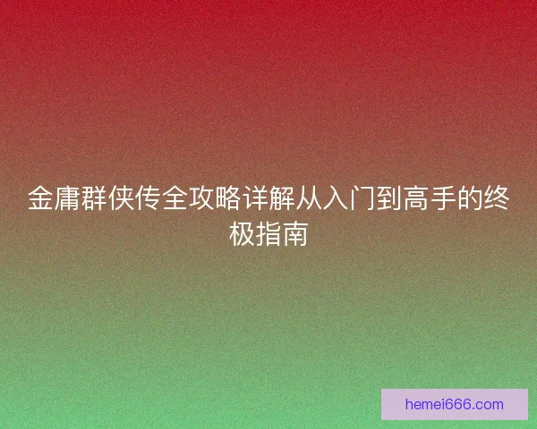 金庸群侠传全攻略详解从入门到高手的终极指南