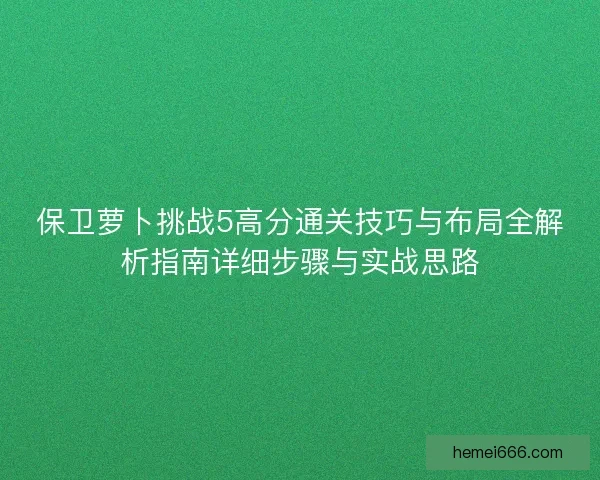 保卫萝卜挑战5高分通关技巧与布局全解析指南详细步骤与实战思路