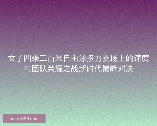 女子四乘二百米自由泳接力赛场上的速度与团队荣耀之战新时代巅峰对决