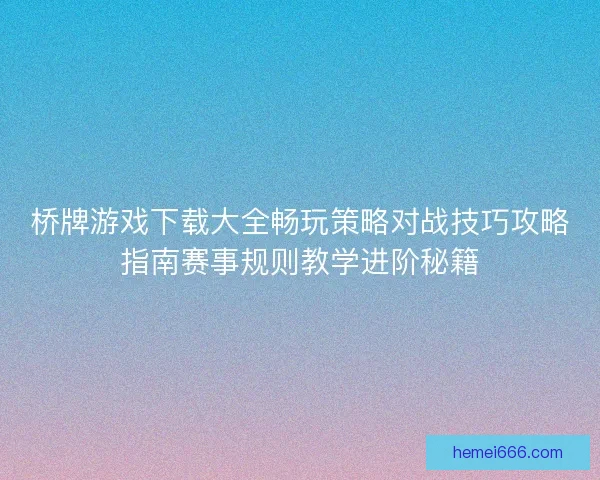 桥牌游戏下载大全畅玩策略对战技巧攻略指南赛事规则教学进阶秘籍