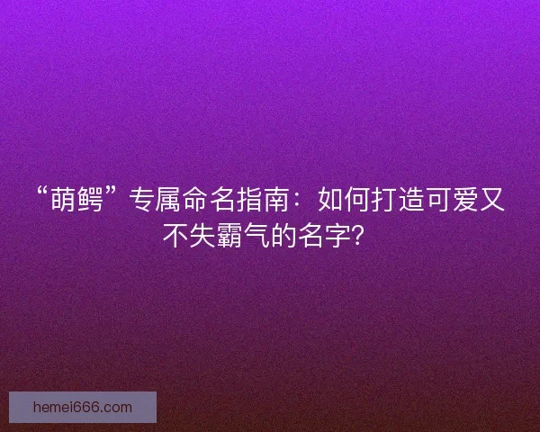 “萌鳄” 专属命名指南：如何打造可爱又不失霸气的名字？