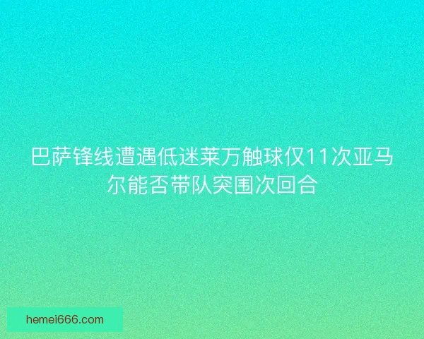 巴萨锋线遭遇低迷莱万触球仅11次亚马尔能否带队突围次回合