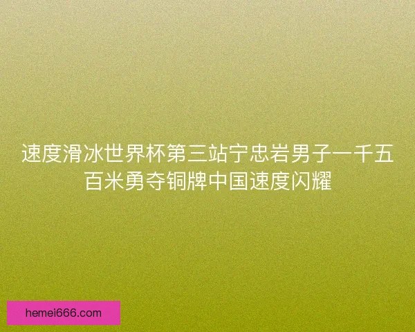速度滑冰世界杯第三站宁忠岩男子一千五百米勇夺铜牌中国速度闪耀 速度滑冰世界杯第三站宁忠岩男子一千五百米勇夺铜牌中国速度闪耀