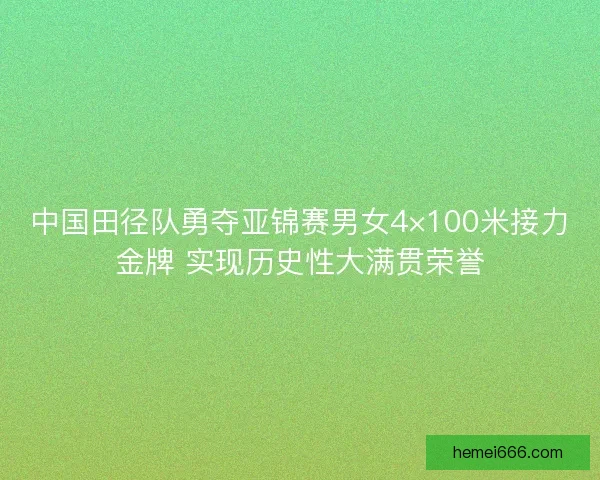 中国田径队勇夺亚锦赛男女4×100米接力金牌 实现历史性大满贯荣誉