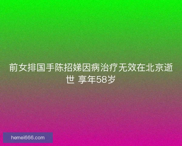 前女排国手陈招娣因病治疗无效在北京逝世 享年58岁 前女排国手陈招娣因病治疗无效在北京逝世 享年58岁