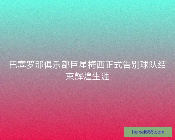 巴塞罗那俱乐部巨星梅西正式告别球队结束辉煌生涯