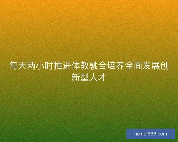 每天两小时推进体教融合培养全面发展创新型人才