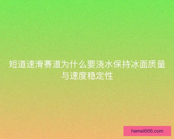 短道速滑赛道为什么要浇水保持冰面质量与速度稳定性