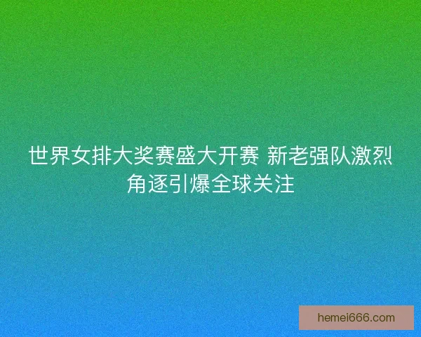 世界女排大奖赛盛大开赛 新老强队激烈角逐引爆全球关注
