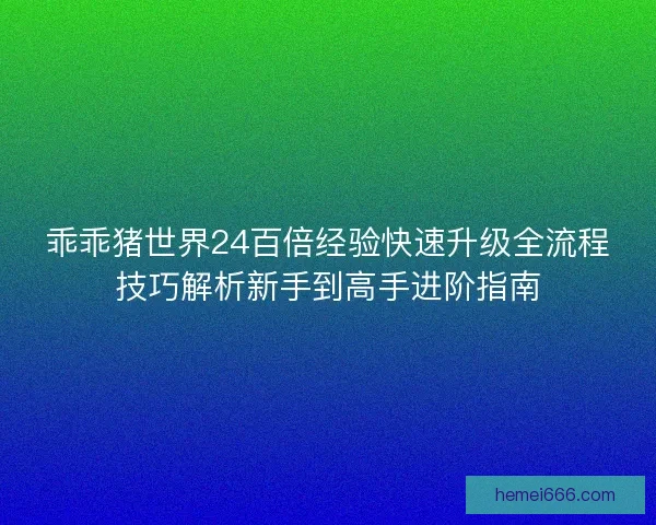 乖乖猪世界24百倍经验快速升级全流程技巧解析新手到高手进阶指南 乖乖猪世界24百倍经验快速升级全流程技巧解析新手到高手进阶指南