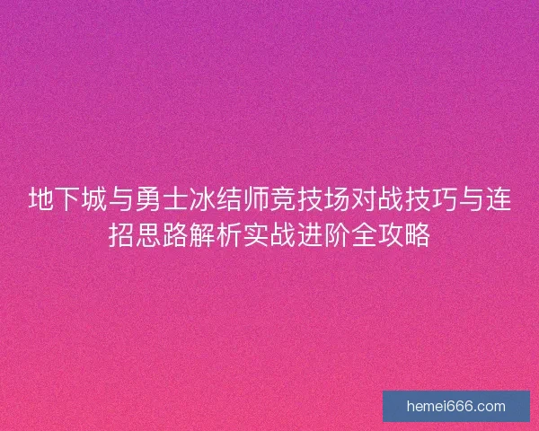 地下城与勇士冰结师竞技场对战技巧与连招思路解析实战进阶全攻略