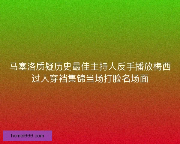 马塞洛质疑历史最佳主持人反手播放梅西过人穿裆集锦当场打脸名场面 马塞洛质疑历史最佳主持人反手播放梅西过人穿裆集锦当场打脸名场面