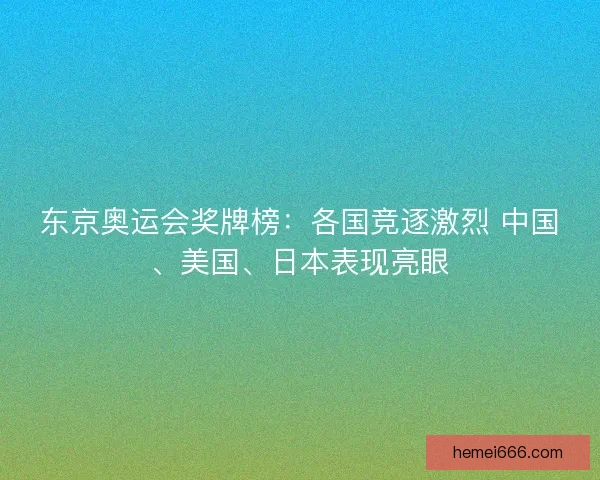 东京奥运会奖牌榜:各国竞逐激烈 中国、美国、日本表现亮眼 东京奥运会奖牌榜:各国竞逐激烈 中国、美国、日本表现亮眼