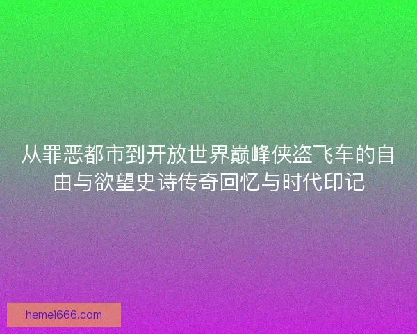 从罪恶都市到开放世界巅峰侠盗飞车的自由与欲望史诗传奇回忆与时代印记 从罪恶都市到开放世界巅峰侠盗飞车的自由与欲望史诗传奇回忆与时代印记