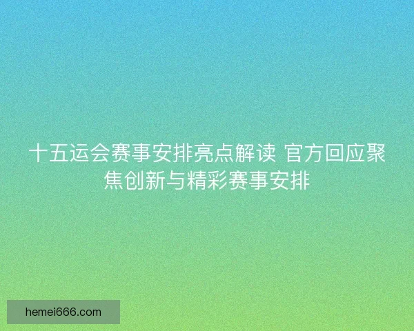 十五运会赛事安排亮点解读 官方回应聚焦创新与精彩赛事安排 十五运会赛事安排亮点解读 官方回应聚焦创新与精彩赛事安排
