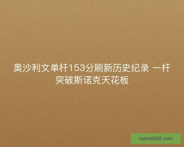奥沙利文单杆153分刷新历史纪录 一杆突破斯诺克天花板