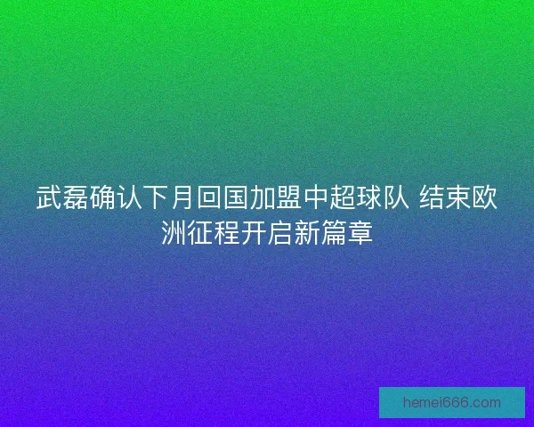 武磊确认下月回国加盟中超球队 结束欧洲征程开启新篇章 武磊确认下月回国加盟中超球队 结束欧洲征程开启新篇章