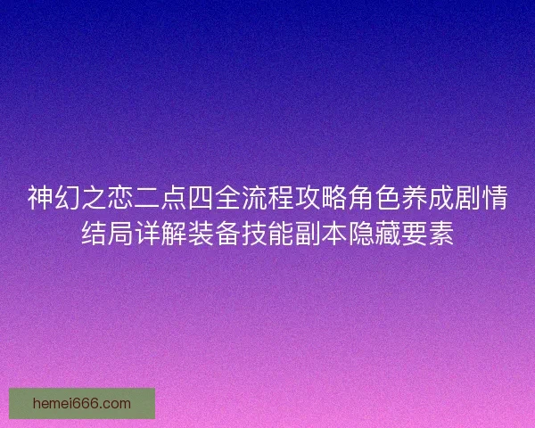 神幻之恋二点四全流程攻略角色养成剧情结局详解装备技能副本隐藏要素 神幻之恋二点四全流程攻略角色养成剧情结局详解装备技能副本隐藏要素