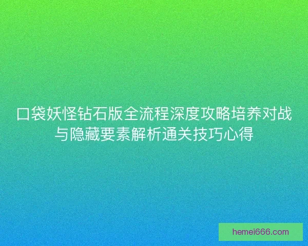口袋妖怪钻石版全流程深度攻略培养对战与隐藏要素解析通关技巧心得