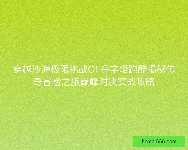 穿越沙海极限挑战CF金字塔跑酷揭秘传奇冒险之旅巅峰对决实战攻略 穿越沙海极限挑战CF金字塔跑酷揭秘传奇冒险之旅巅峰对决实战攻略