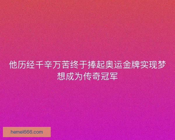 他历经千辛万苦终于捧起奥运金牌实现梦想成为传奇冠军 他历经千辛万苦终于捧起奥运金牌实现梦想成为传奇冠军