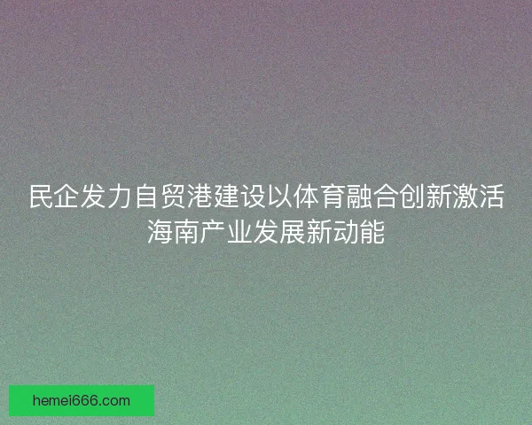 民企发力自贸港建设以体育融合创新激活海南产业发展新动能