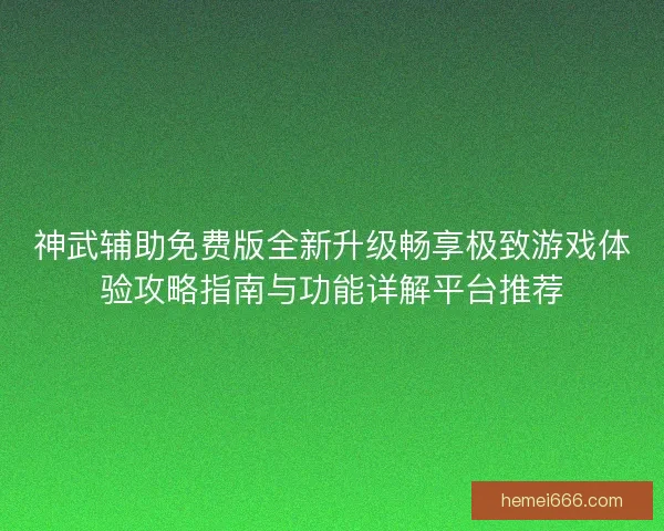 神武辅助免费版全新升级畅享极致游戏体验攻略指南与功能详解平台推荐 神武辅助免费版全新升级畅享极致游戏体验攻略指南与功能详解平台推荐