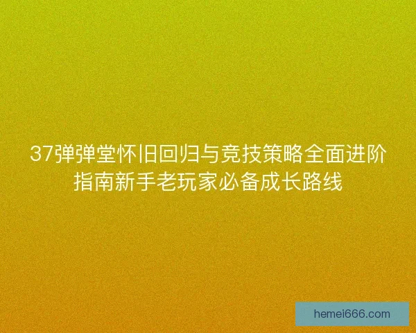 37弹弹堂怀旧回归与竞技策略全面进阶指南新手老玩家必备成长路线