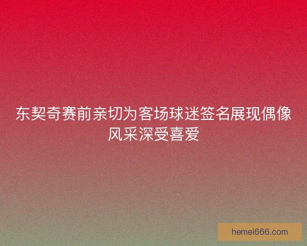 东契奇赛前亲切为客场球迷签名展现偶像风采深受喜爱