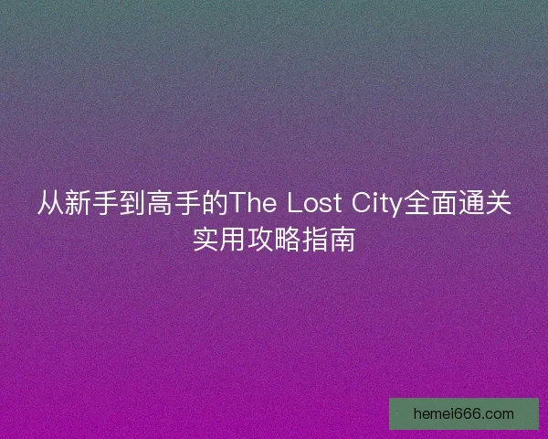 从新手到高手的The Lost City全面通关实用攻略指南