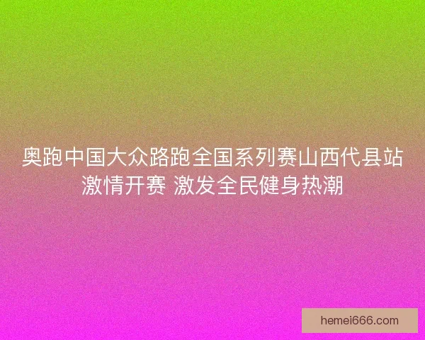奥跑中国大众路跑全国系列赛山西代县站激情开赛 激发全民健身热潮