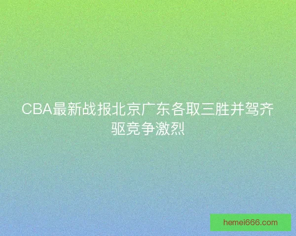 CBA最新战报北京广东各取三胜并驾齐驱竞争激烈