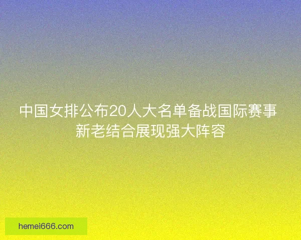 中国女排公布20人大名单备战国际赛事 新老结合展现强大阵容 中国女排公布20人大名单备战国际赛事 新老结合展现强大阵容