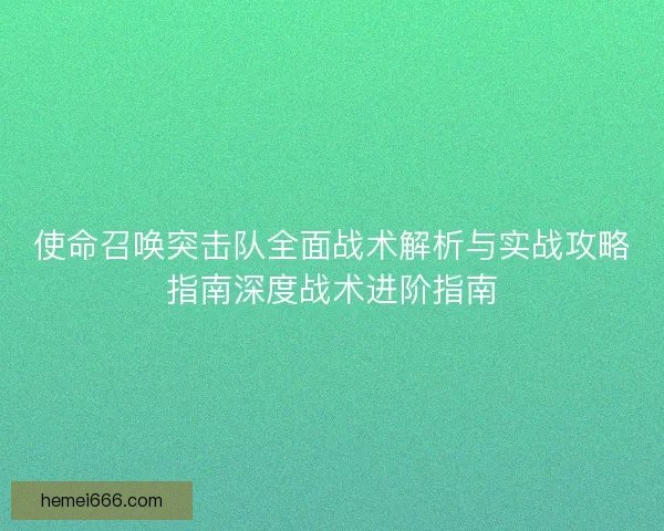使命召唤突击队全面战术解析与实战攻略指南深度战术进阶指南 使命召唤突击队全面战术解析与实战攻略指南深度战术进阶指南