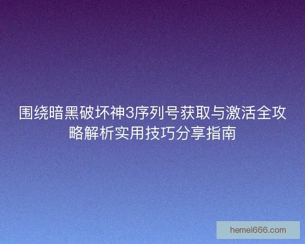 围绕暗黑破坏神3序列号获取与激活全攻略解析实用技巧分享指南