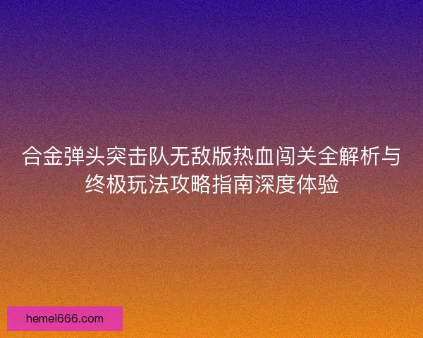合金弹头突击队无敌版热血闯关全解析与终极玩法攻略指南深度体验 合金弹头突击队无敌版热血闯关全解析与终极玩法攻略指南深度体验