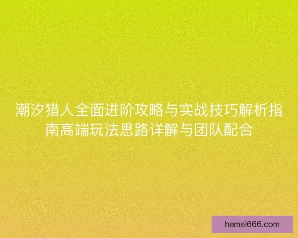 潮汐猎人全面进阶攻略与实战技巧解析指南高端玩法思路详解与团队配合 潮汐猎人全面进阶攻略与实战技巧解析指南高端玩法思路详解与团队配合
